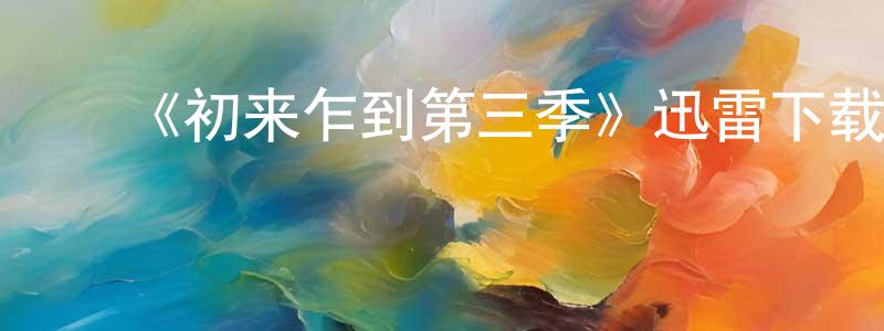 毕春龙发布《初来乍到第三季》迅雷下载/在线观看-都市情感-美剧天堂